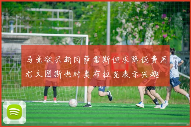 马竞欲买断冈萨雷斯但求降低费用尤文图斯也对奥布拉克表示兴趣