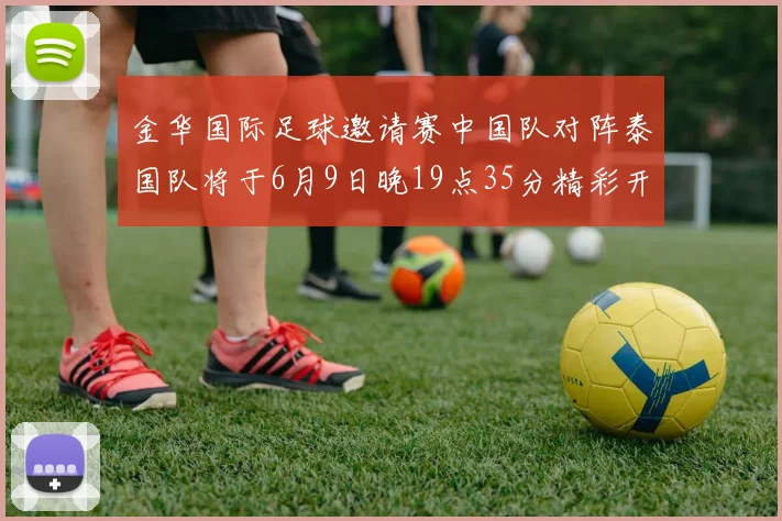 金华国际足球邀请赛中国队对阵泰国队将于6月9日晚19点35分精彩开赛