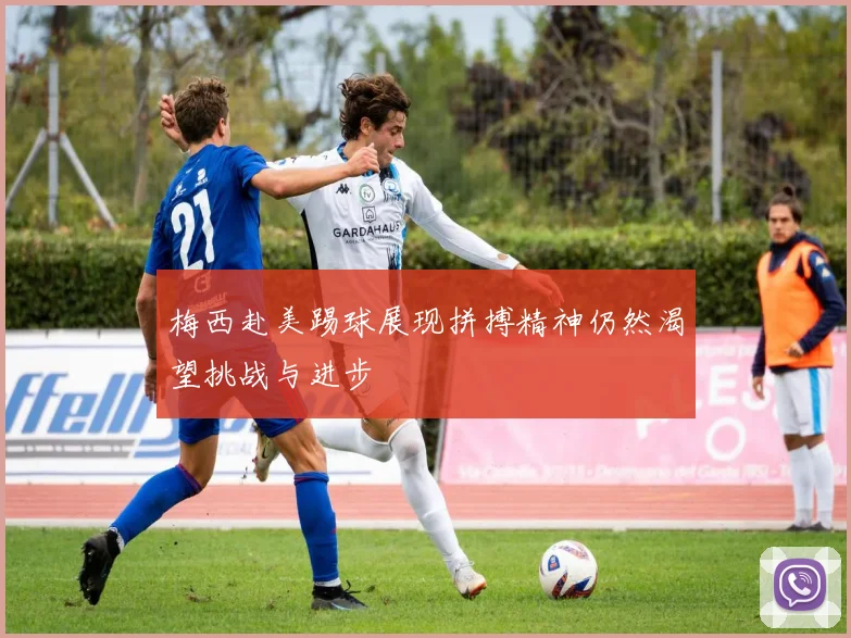 梅西赴美踢球展现拼搏精神仍然渴望挑战与进步