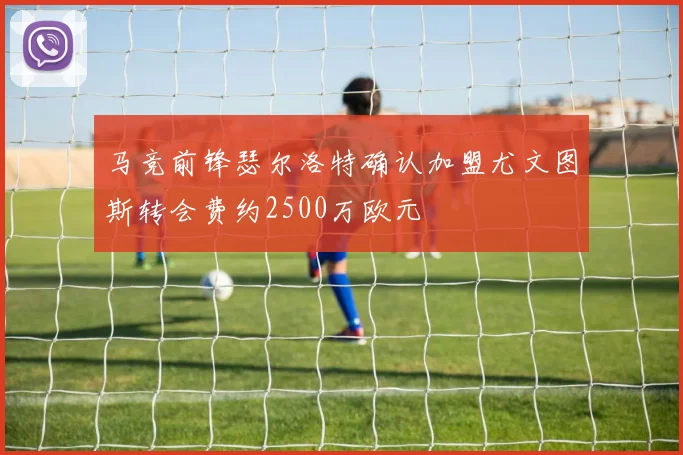 马竞前锋瑟尔洛特确认加盟尤文图斯转会费约2500万欧元