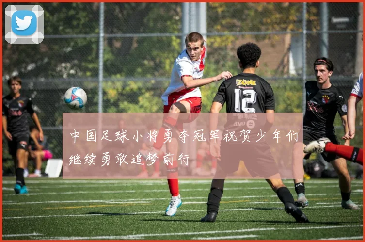 中国足球小将勇夺冠军祝贺少年们继续勇敢追梦前行