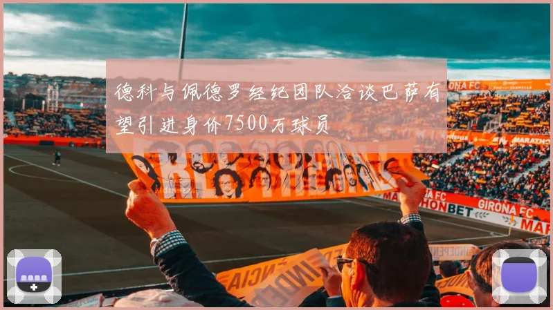 德科与佩德罗经纪团队洽谈巴萨有望引进身价7500万球员