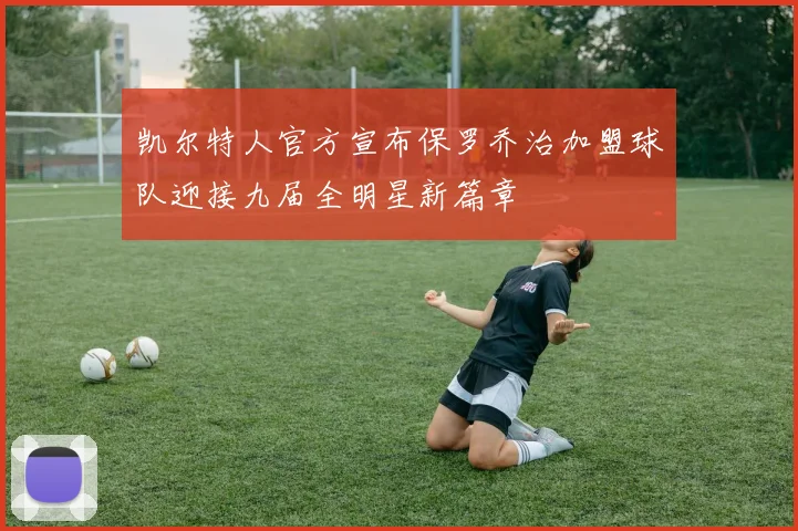 凯尔特人官方宣布保罗乔治加盟球队迎接九届全明星新篇章