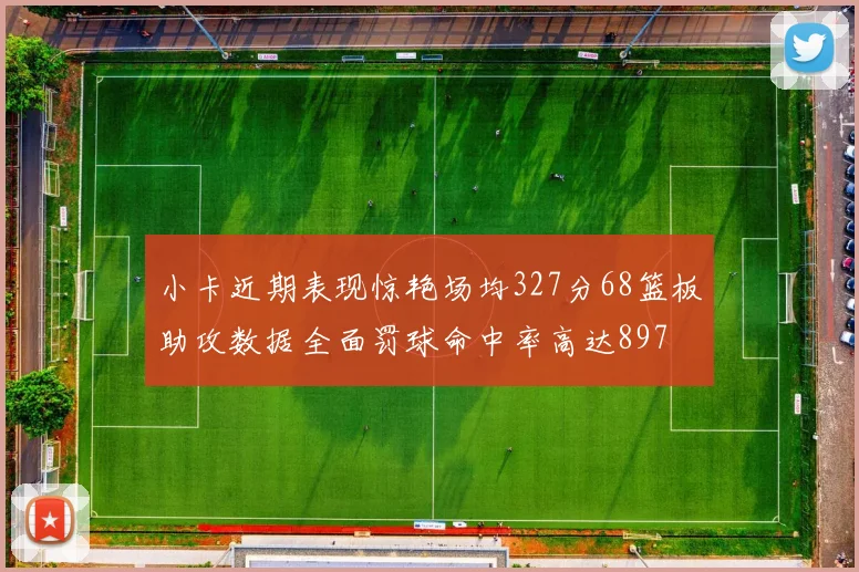 小卡近期表现惊艳场均327分68篮板助攻数据全面罚球命中率高达897
