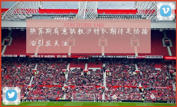 热苏斯有意执教沙特队期待足协接洽引发关注
