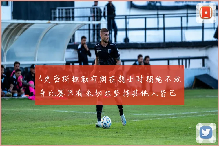 A史密斯称勒布朗在骑士时期绝不放弃比赛只有米切尔坚持其他人皆已放弃