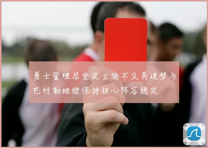 勇士管理层坚定立场不交易追梦与巴特勒继续保持核心阵容稳定
