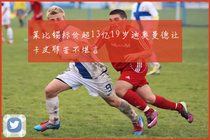 莱比锡标价超13亿19岁迪奥曼德让卡皮耶苦不堪言