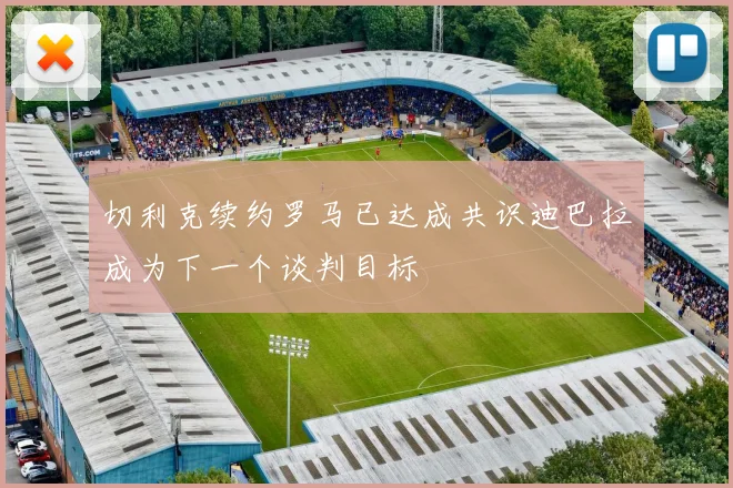 切利克续约罗马已达成共识迪巴拉成为下一个谈判目标