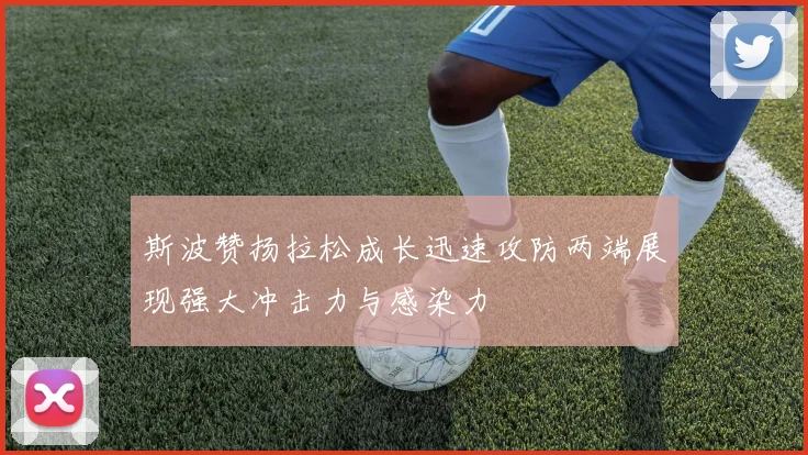 斯波赞扬拉松成长迅速攻防两端展现强大冲击力与感染力