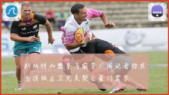 科纳特加盟皇马前景广阔记者称其为顶级后卫完美契合豪门需求