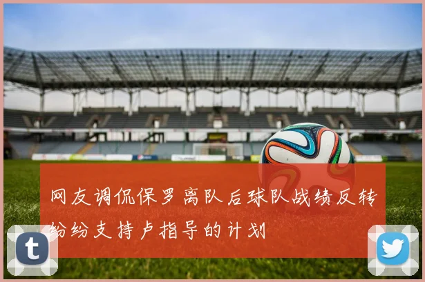 网友调侃保罗离队后球队战绩反转纷纷支持卢指导的计划
