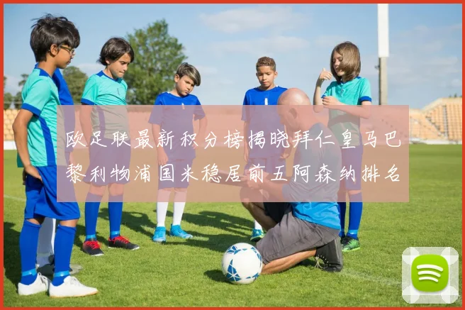 欧足联最新积分榜揭晓拜仁皇马巴黎利物浦国米稳居前五阿森纳排名第七