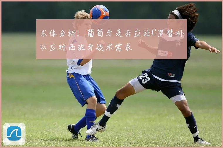 东体分析：葡萄牙是否应让C罗替补以应对西班牙战术需求