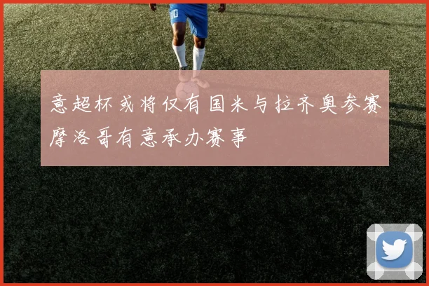 意超杯或将仅有国米与拉齐奥参赛摩洛哥有意承办赛事