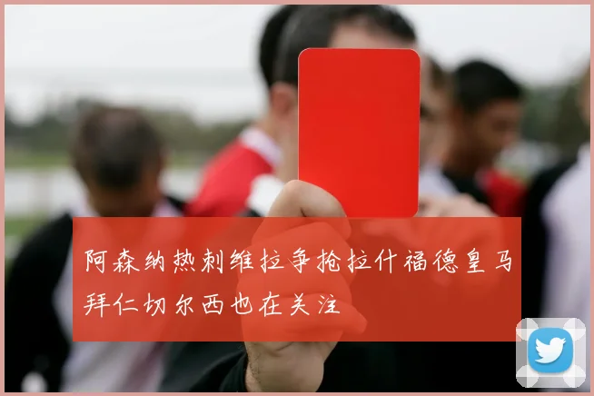 阿森纳热刺维拉争抢拉什福德皇马拜仁切尔西也在关注