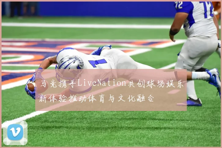 马竞携手LiveNation共创球场娱乐新体验推动体育与文化融合