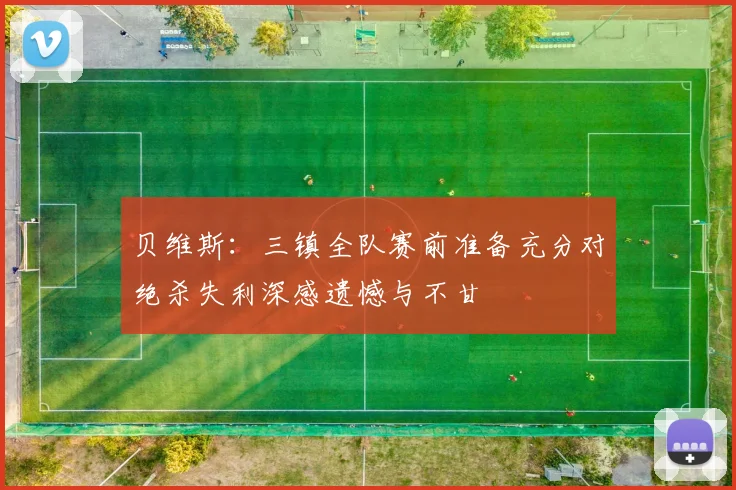 贝维斯：三镇全队赛前准备充分对绝杀失利深感遗憾与不甘