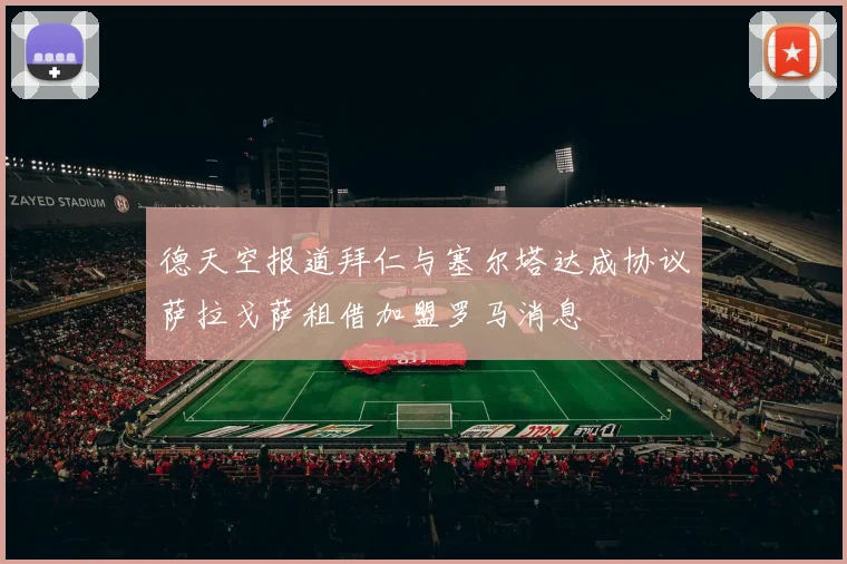 德天空报道拜仁与塞尔塔达成协议萨拉戈萨租借加盟罗马消息