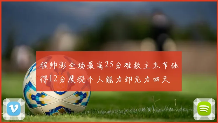 程帅澎全场最高25分难救主末节独得12分展现个人能力却无力回天