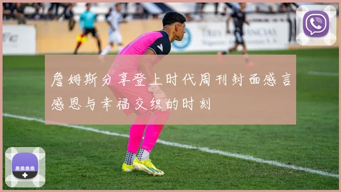 詹姆斯分享登上时代周刊封面感言感恩与幸福交织的时刻