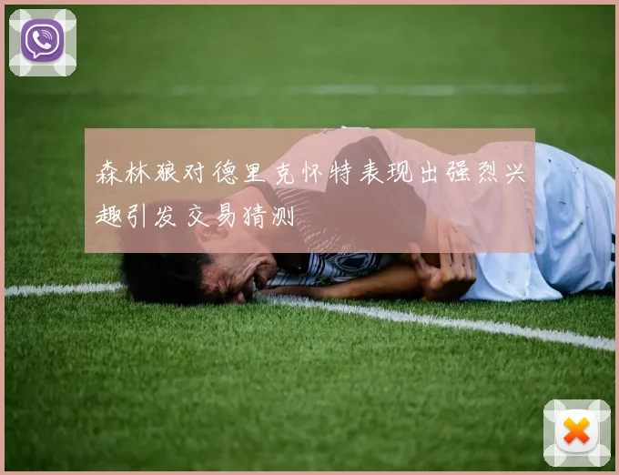 森林狼对德里克怀特表现出强烈兴趣引发交易猜测