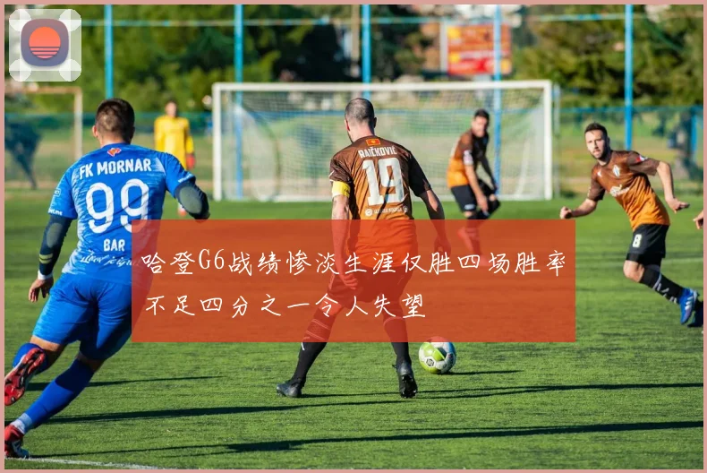 哈登G6战绩惨淡生涯仅胜四场胜率不足四分之一令人失望