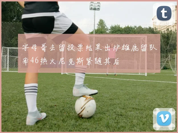 字母哥去留投票结果出炉雄鹿留队率46热火尼克斯紧随其后