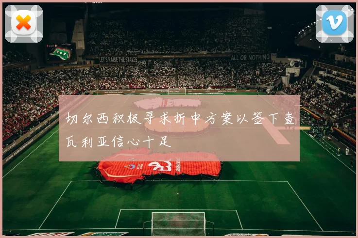 切尔西积极寻求折中方案以签下查瓦利亚信心十足