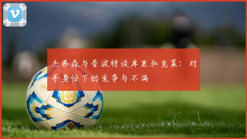 杰弗森与香波特谈库里和克莱：对手身份下的竞争与不满
