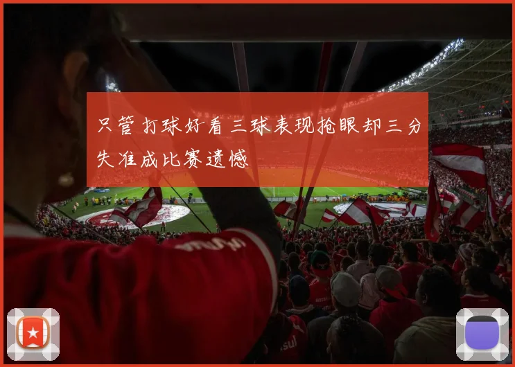 只管打球好看三球表现抢眼却三分失准成比赛遗憾